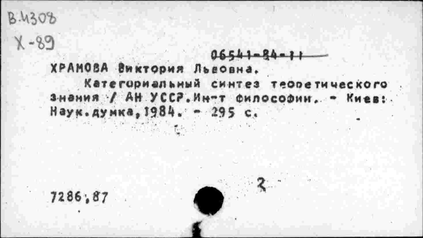 ﻿*-«» ,кц.в.„ -ХРАМОВА Виктория Львовна. Категориальный синтез теопетического знания •/ АН УСС?.Ин-т Философии. - Киев: Наук.думка, 1984.- 295 с.
7286,87
*